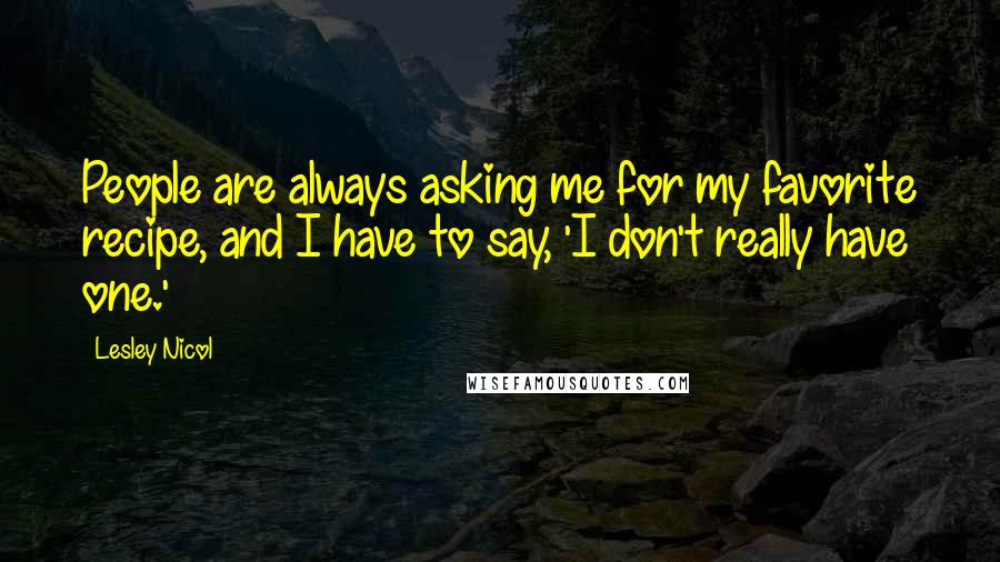 Lesley Nicol Quotes: People are always asking me for my favorite recipe, and I have to say, 'I don't really have one.'