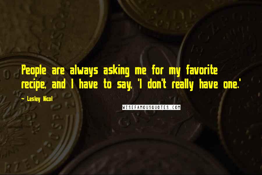 Lesley Nicol Quotes: People are always asking me for my favorite recipe, and I have to say, 'I don't really have one.'