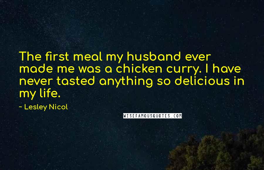 Lesley Nicol Quotes: The first meal my husband ever made me was a chicken curry. I have never tasted anything so delicious in my life.