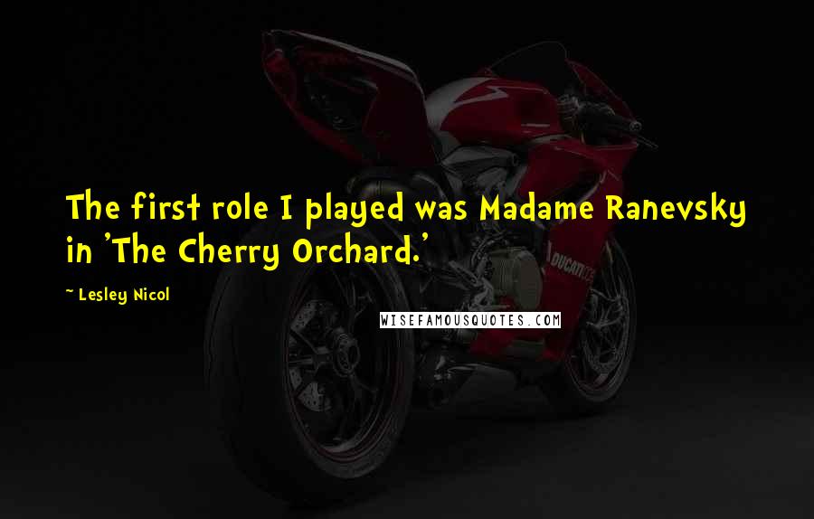Lesley Nicol Quotes: The first role I played was Madame Ranevsky in 'The Cherry Orchard.'