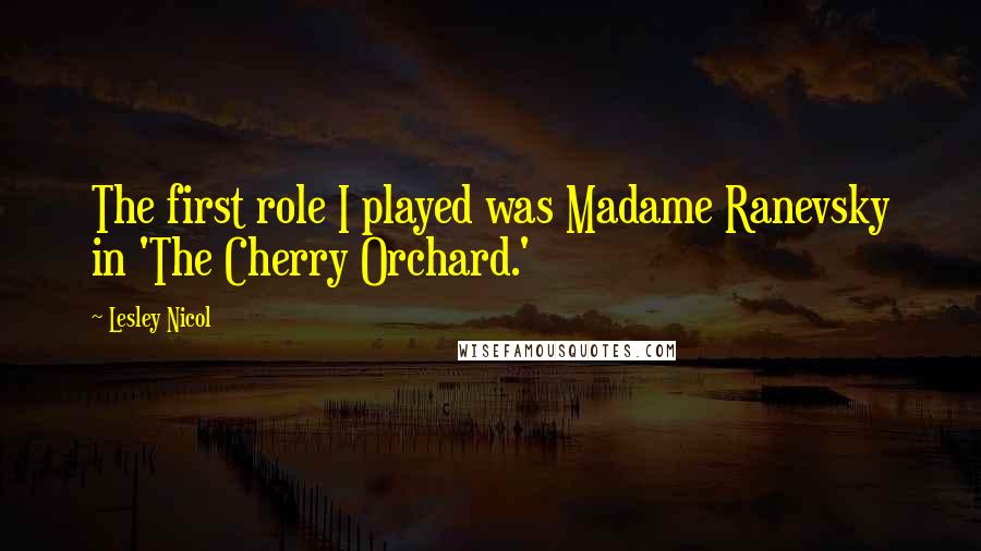 Lesley Nicol Quotes: The first role I played was Madame Ranevsky in 'The Cherry Orchard.'