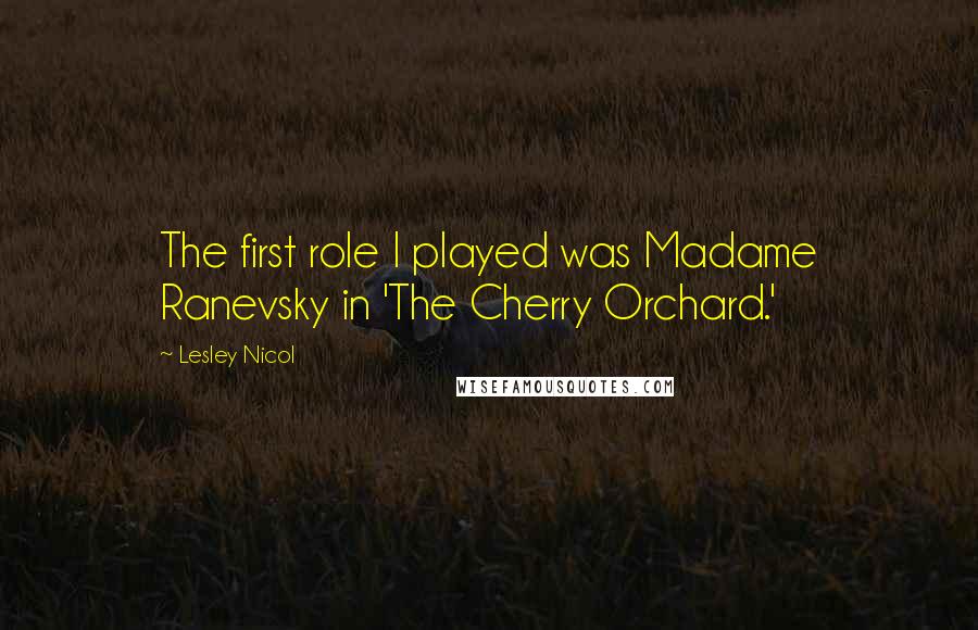 Lesley Nicol Quotes: The first role I played was Madame Ranevsky in 'The Cherry Orchard.'