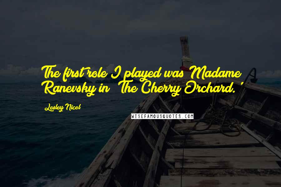 Lesley Nicol Quotes: The first role I played was Madame Ranevsky in 'The Cherry Orchard.'