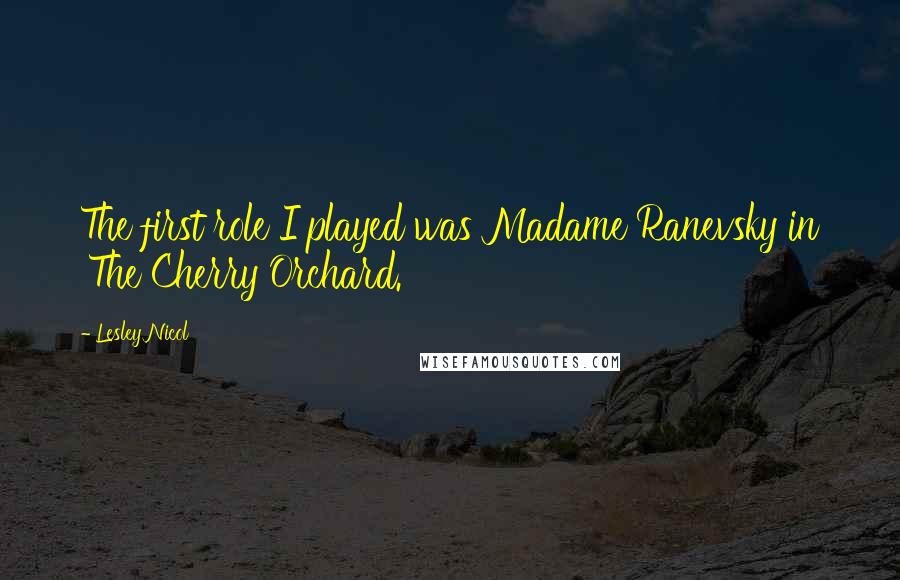 Lesley Nicol Quotes: The first role I played was Madame Ranevsky in 'The Cherry Orchard.'