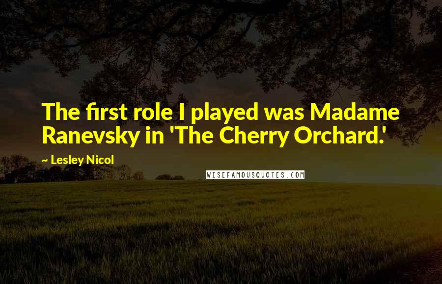 Lesley Nicol Quotes: The first role I played was Madame Ranevsky in 'The Cherry Orchard.'