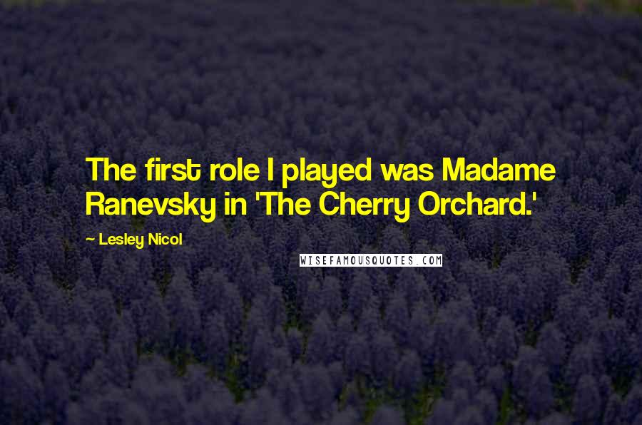 Lesley Nicol Quotes: The first role I played was Madame Ranevsky in 'The Cherry Orchard.'