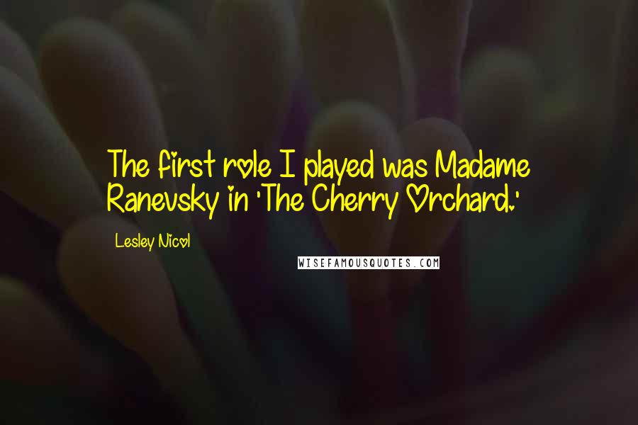 Lesley Nicol Quotes: The first role I played was Madame Ranevsky in 'The Cherry Orchard.'