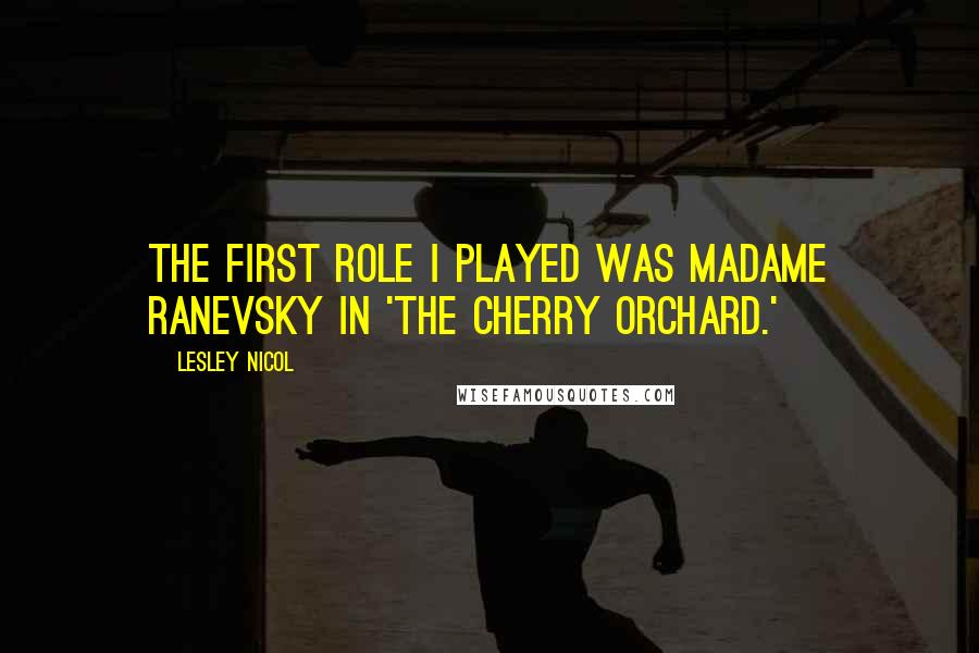 Lesley Nicol Quotes: The first role I played was Madame Ranevsky in 'The Cherry Orchard.'