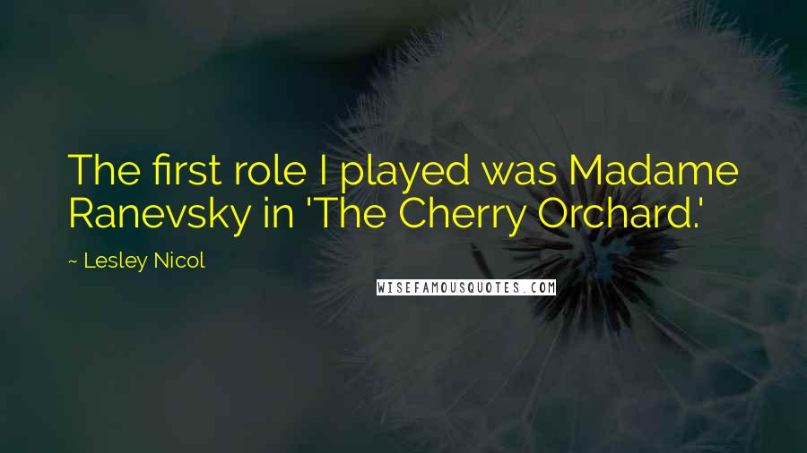 Lesley Nicol Quotes: The first role I played was Madame Ranevsky in 'The Cherry Orchard.'