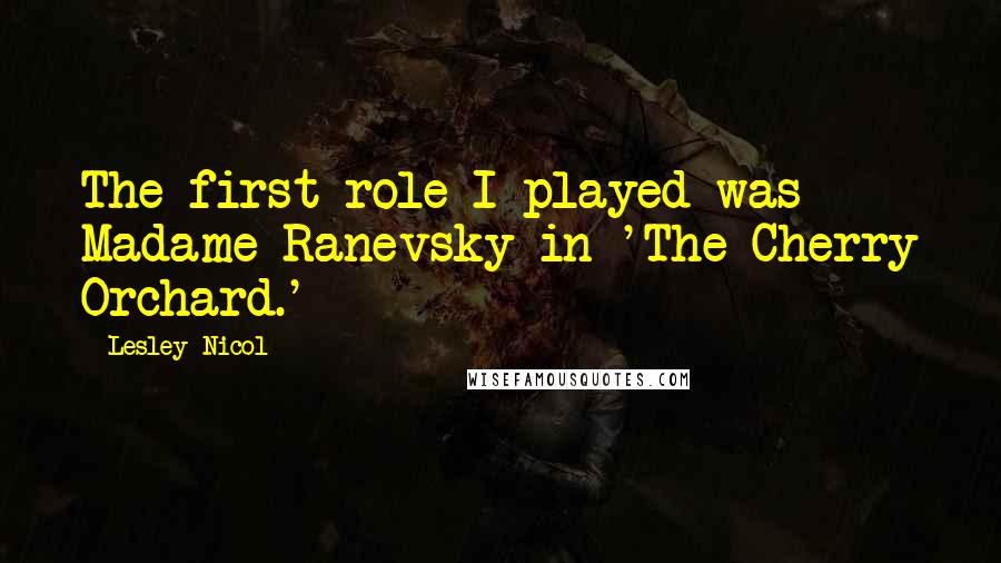 Lesley Nicol Quotes: The first role I played was Madame Ranevsky in 'The Cherry Orchard.'