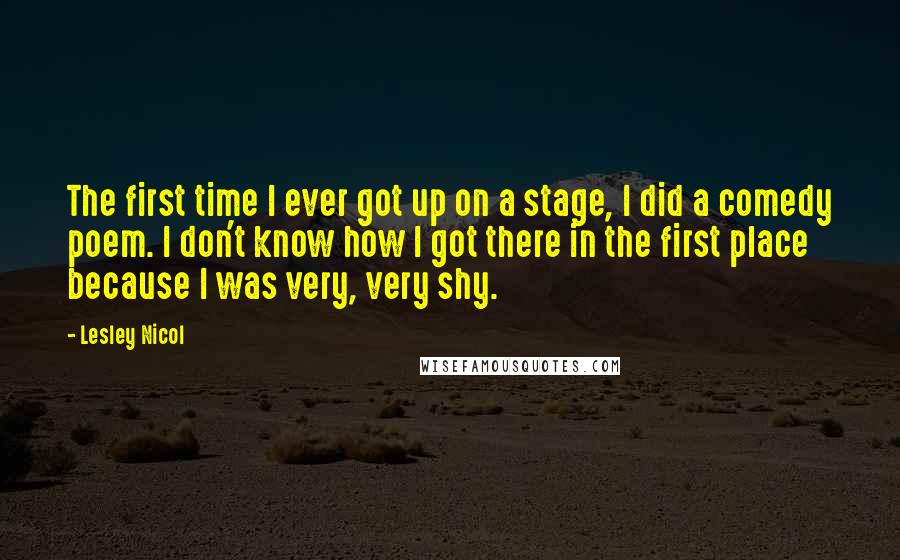 Lesley Nicol Quotes: The first time I ever got up on a stage, I did a comedy poem. I don't know how I got there in the first place because I was very, very shy.