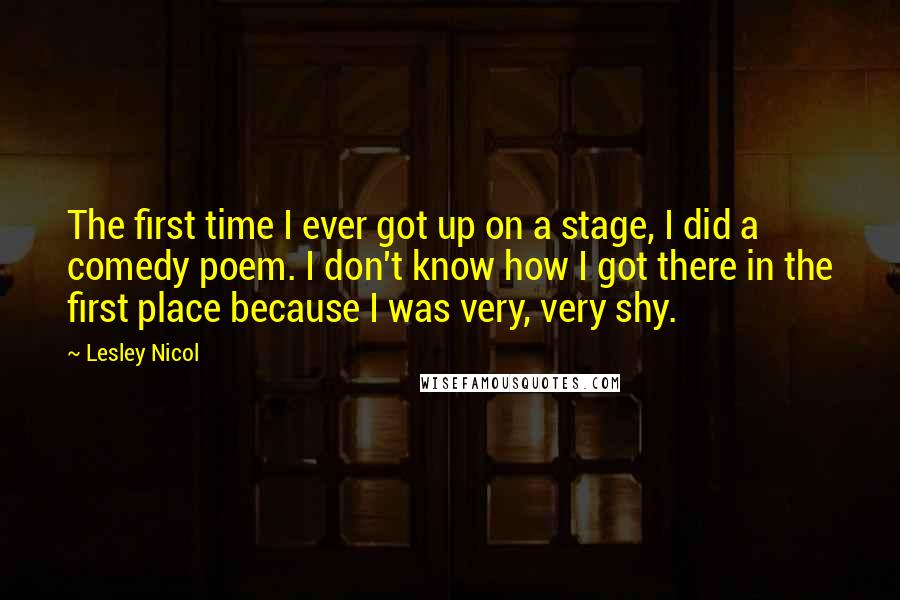 Lesley Nicol Quotes: The first time I ever got up on a stage, I did a comedy poem. I don't know how I got there in the first place because I was very, very shy.