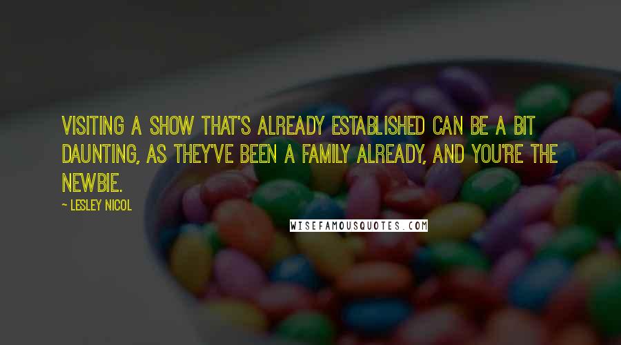 Lesley Nicol Quotes: Visiting a show that's already established can be a bit daunting, as they've been a family already, and you're the newbie.