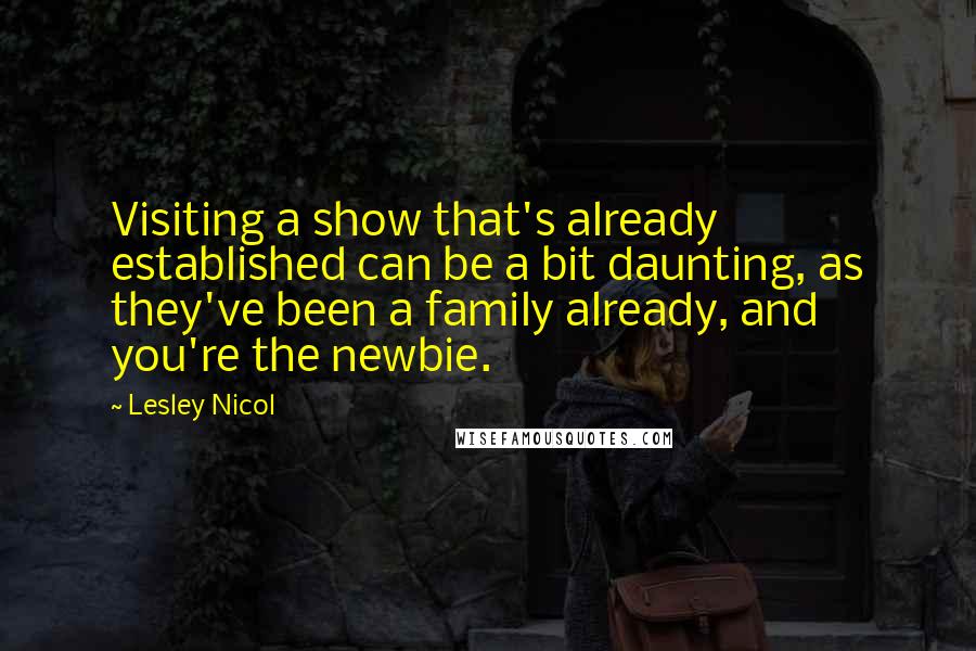 Lesley Nicol Quotes: Visiting a show that's already established can be a bit daunting, as they've been a family already, and you're the newbie.