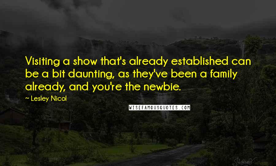 Lesley Nicol Quotes: Visiting a show that's already established can be a bit daunting, as they've been a family already, and you're the newbie.