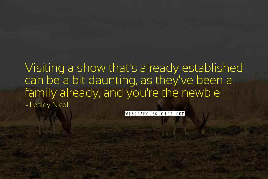 Lesley Nicol Quotes: Visiting a show that's already established can be a bit daunting, as they've been a family already, and you're the newbie.