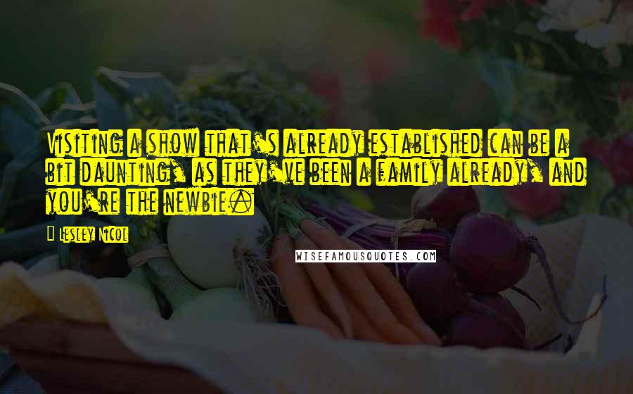 Lesley Nicol Quotes: Visiting a show that's already established can be a bit daunting, as they've been a family already, and you're the newbie.