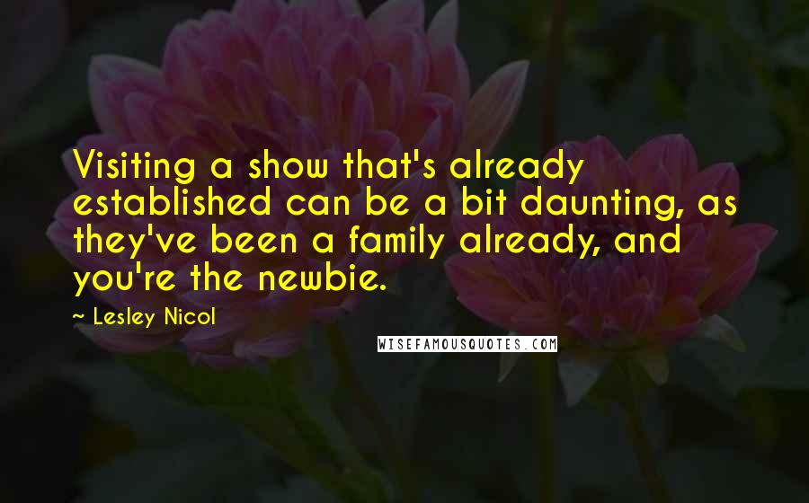 Lesley Nicol Quotes: Visiting a show that's already established can be a bit daunting, as they've been a family already, and you're the newbie.