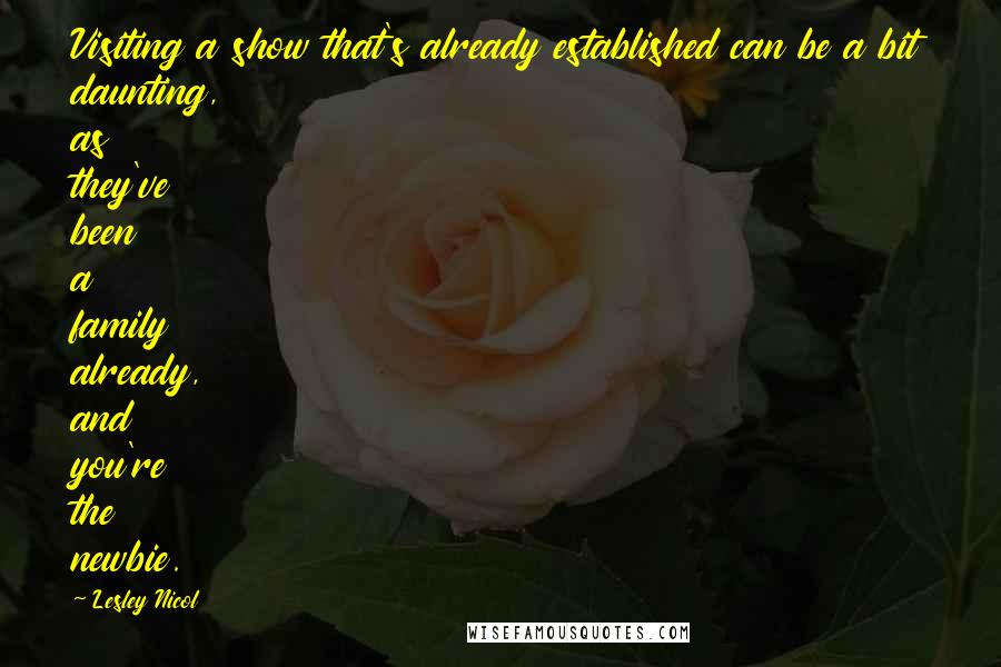 Lesley Nicol Quotes: Visiting a show that's already established can be a bit daunting, as they've been a family already, and you're the newbie.