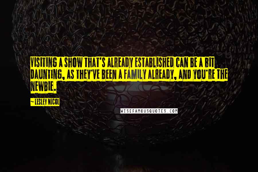 Lesley Nicol Quotes: Visiting a show that's already established can be a bit daunting, as they've been a family already, and you're the newbie.