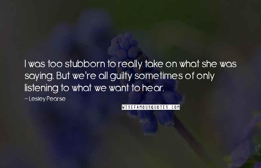 Lesley Pearse Quotes: I was too stubborn to really take on what she was saying. But we're all guilty sometimes of only listening to what we want to hear.