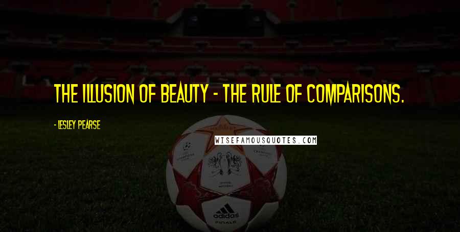 Lesley Pearse Quotes: The illusion of beauty - the rule of comparisons.