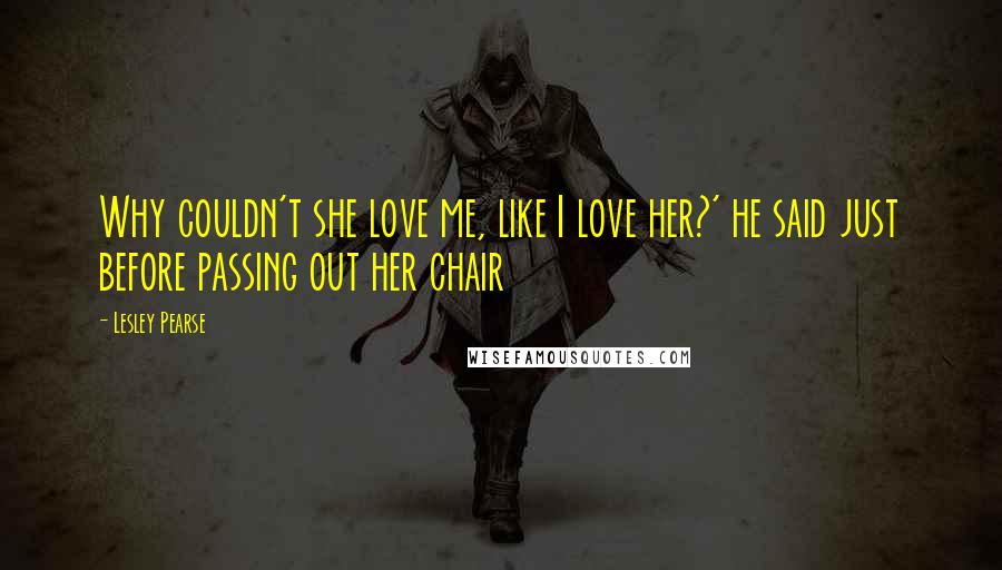 Lesley Pearse Quotes: Why couldn't she love me, like I love her?' he said just before passing out her chair