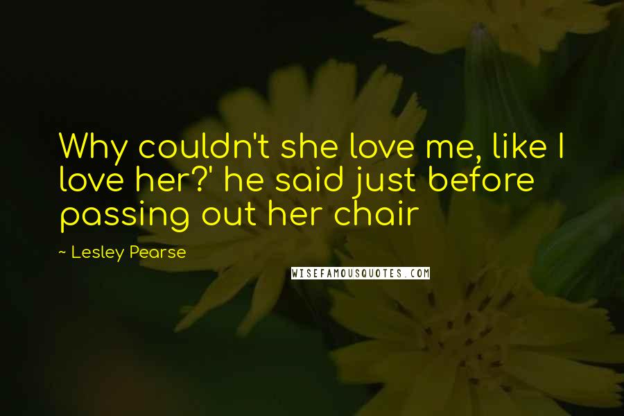 Lesley Pearse Quotes: Why couldn't she love me, like I love her?' he said just before passing out her chair