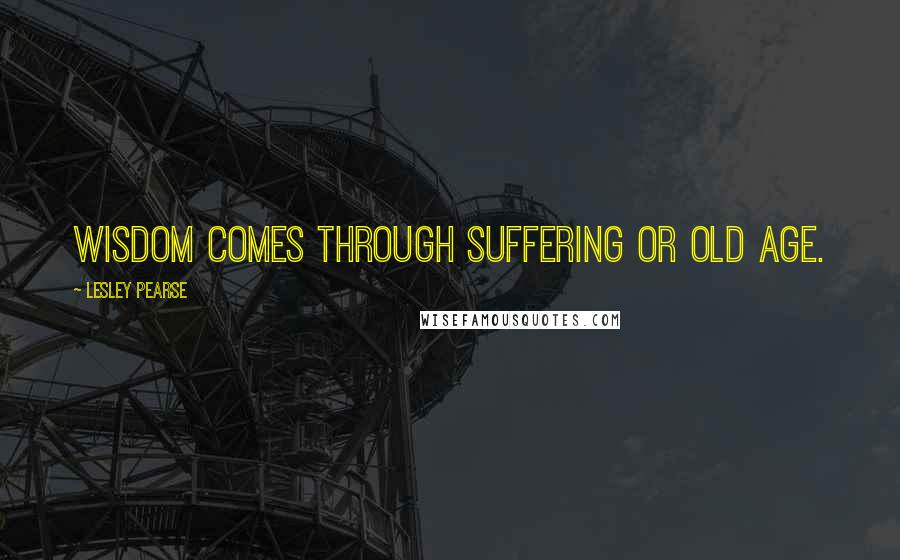 Lesley Pearse Quotes: Wisdom comes through suffering or old age.