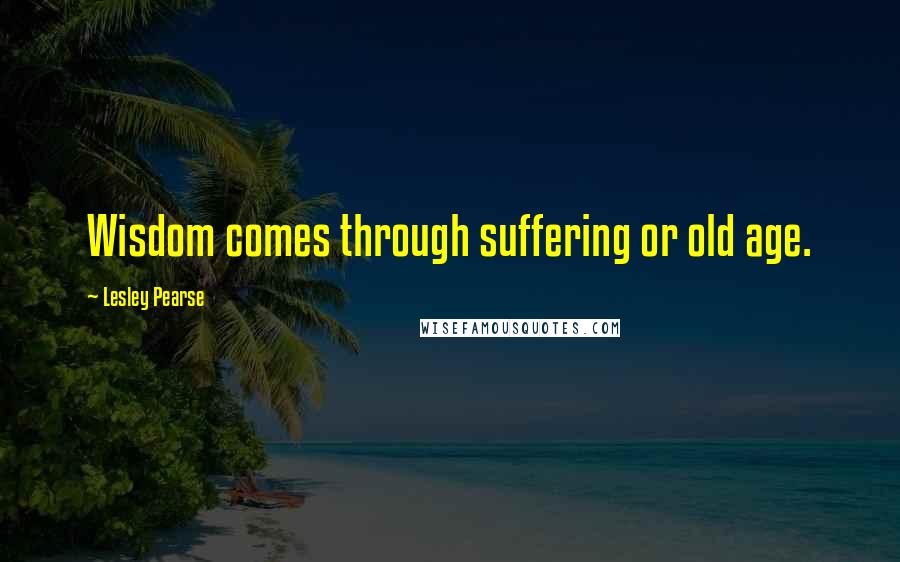 Lesley Pearse Quotes: Wisdom comes through suffering or old age.