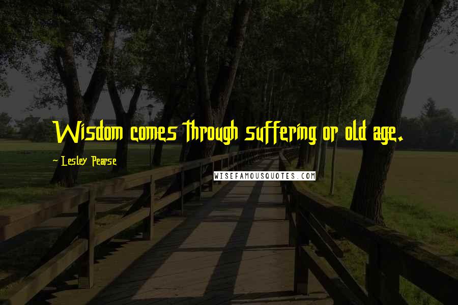 Lesley Pearse Quotes: Wisdom comes through suffering or old age.