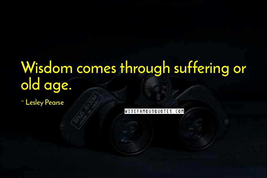 Lesley Pearse Quotes: Wisdom comes through suffering or old age.