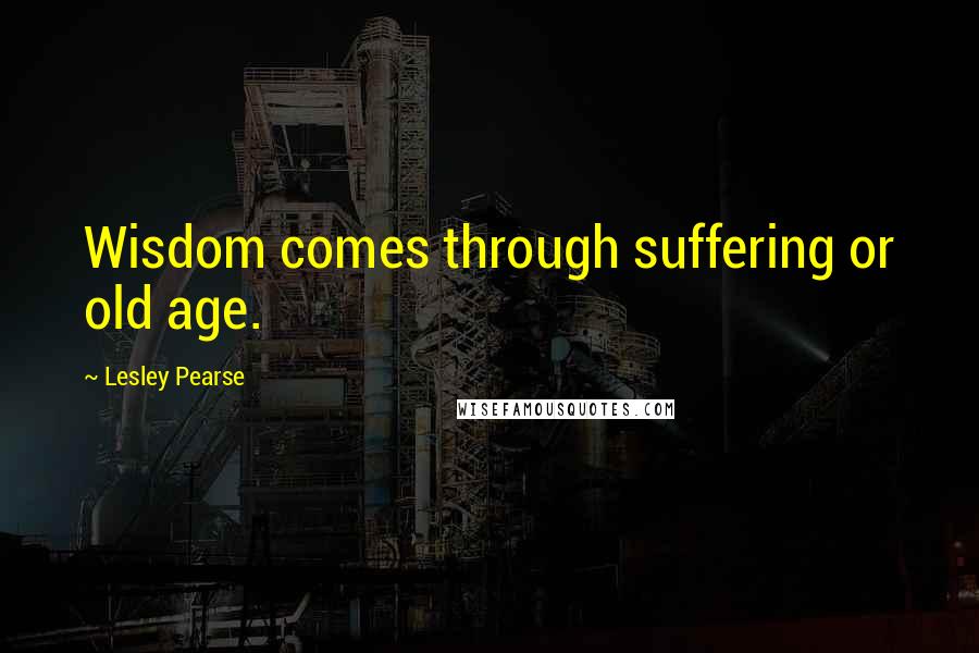 Lesley Pearse Quotes: Wisdom comes through suffering or old age.