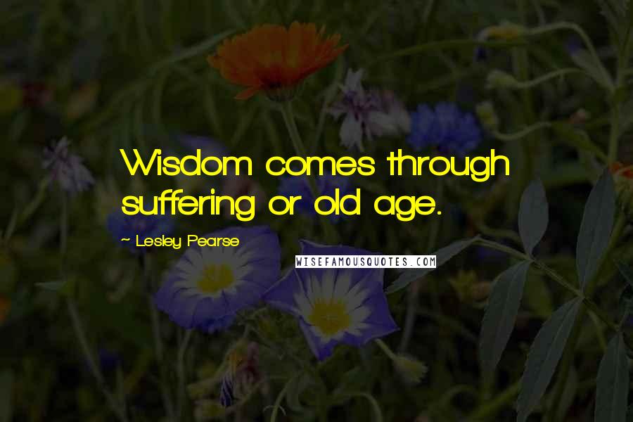 Lesley Pearse Quotes: Wisdom comes through suffering or old age.