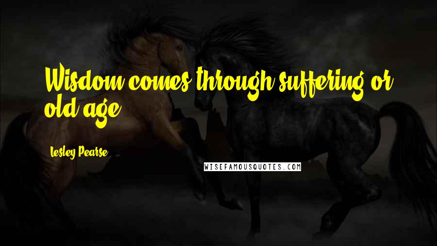 Lesley Pearse Quotes: Wisdom comes through suffering or old age.