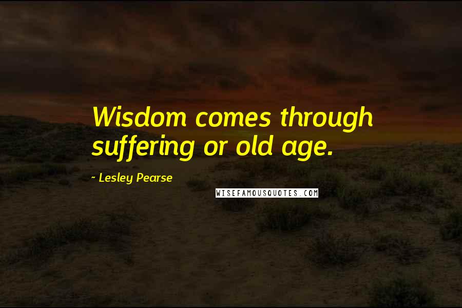 Lesley Pearse Quotes: Wisdom comes through suffering or old age.