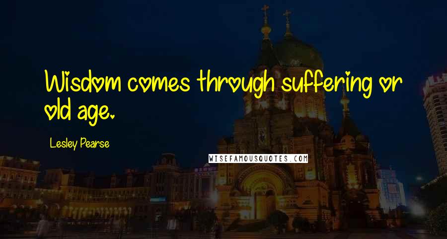 Lesley Pearse Quotes: Wisdom comes through suffering or old age.