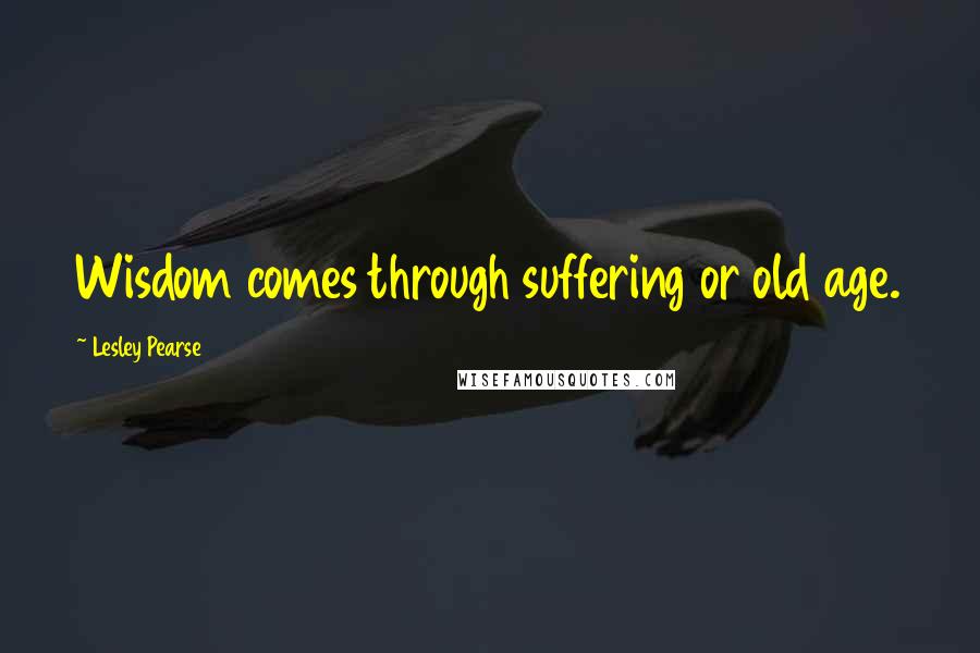 Lesley Pearse Quotes: Wisdom comes through suffering or old age.