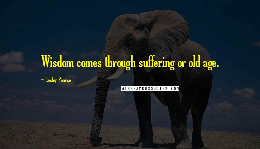 Lesley Pearse Quotes: Wisdom comes through suffering or old age.