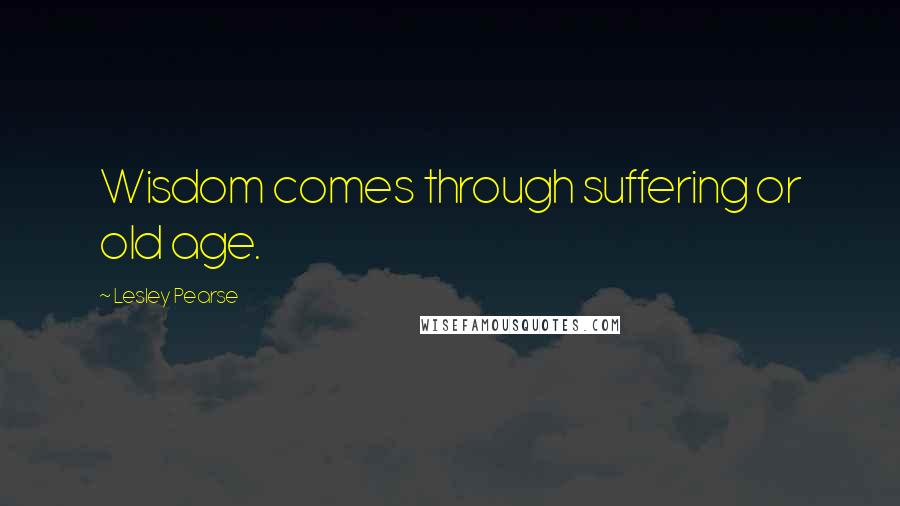 Lesley Pearse Quotes: Wisdom comes through suffering or old age.