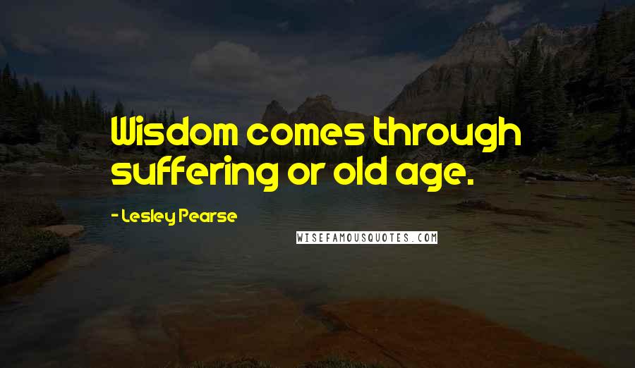 Lesley Pearse Quotes: Wisdom comes through suffering or old age.