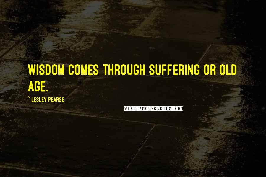 Lesley Pearse Quotes: Wisdom comes through suffering or old age.