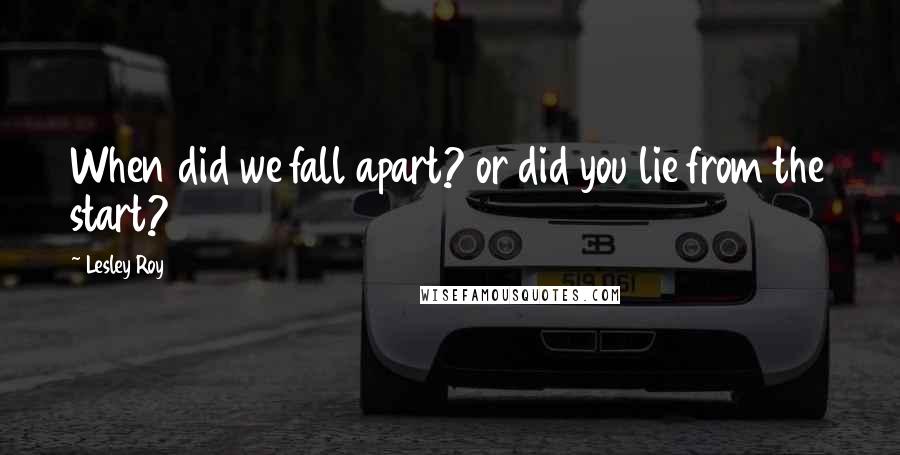 Lesley Roy Quotes: When did we fall apart? or did you lie from the start?