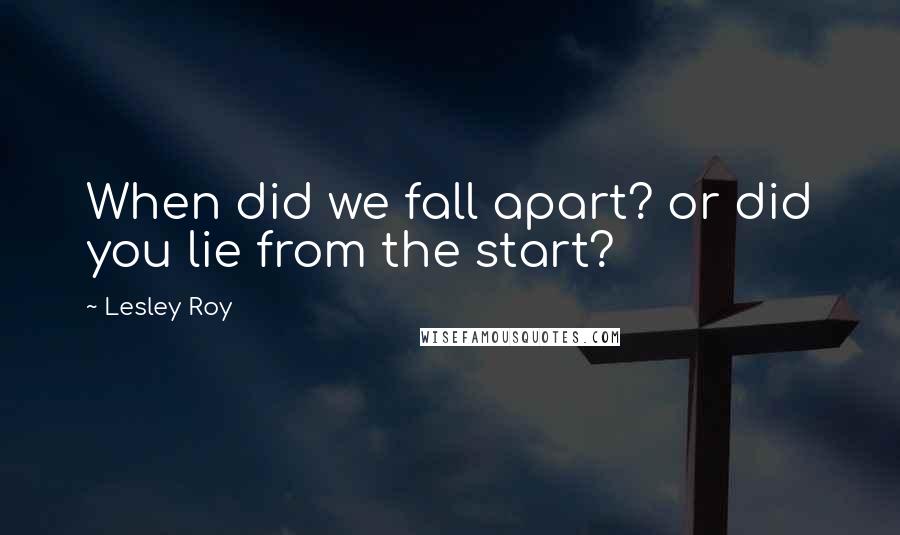 Lesley Roy Quotes: When did we fall apart? or did you lie from the start?