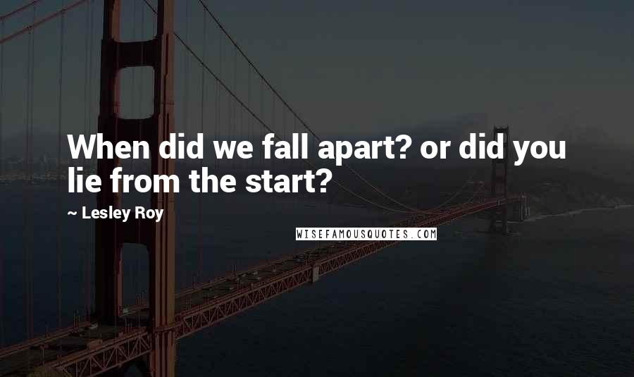 Lesley Roy Quotes: When did we fall apart? or did you lie from the start?