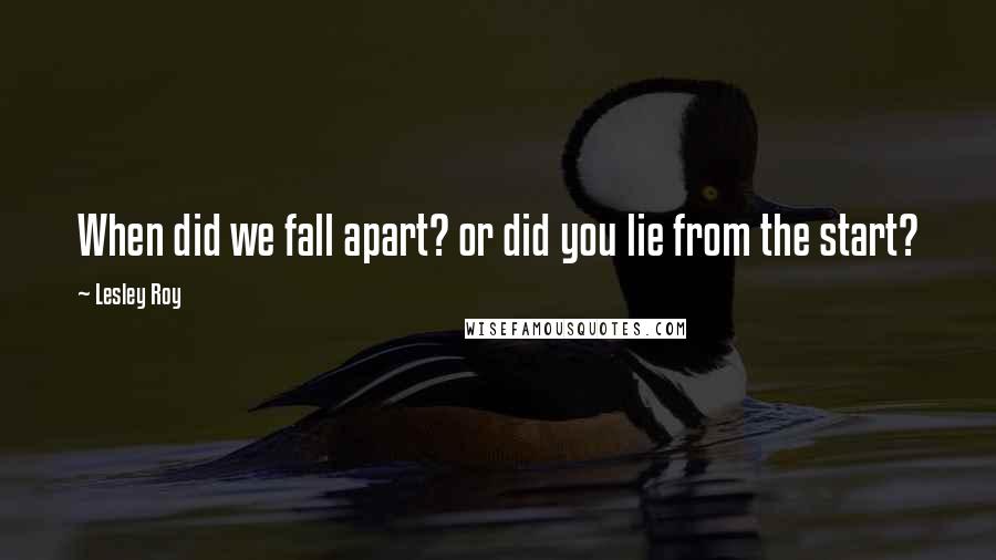 Lesley Roy Quotes: When did we fall apart? or did you lie from the start?