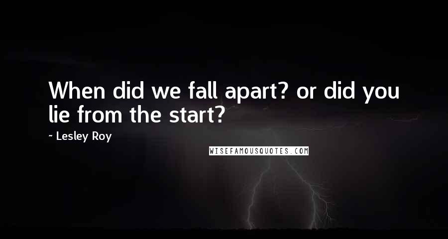 Lesley Roy Quotes: When did we fall apart? or did you lie from the start?