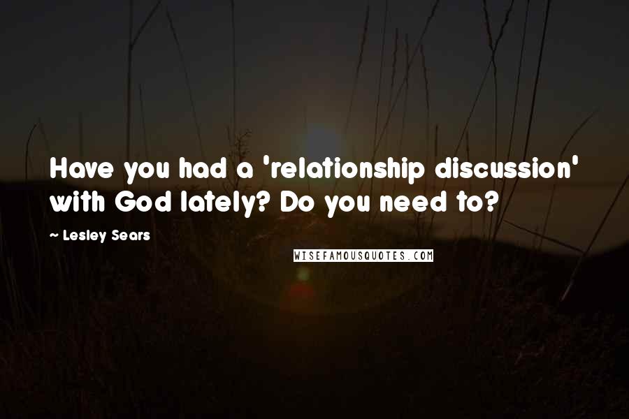 Lesley Sears Quotes: Have you had a 'relationship discussion' with God lately? Do you need to?