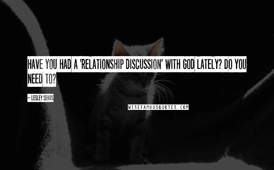 Lesley Sears Quotes: Have you had a 'relationship discussion' with God lately? Do you need to?