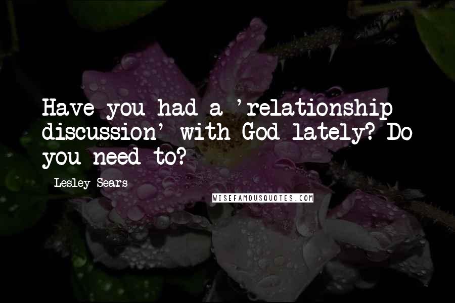 Lesley Sears Quotes: Have you had a 'relationship discussion' with God lately? Do you need to?